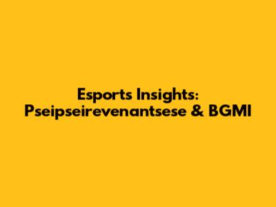 Esports Insights: Pseipseirevenantsese & BGMI