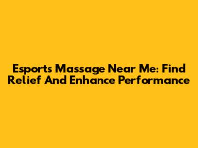 Esports Massage Near Me: Find Relief And Enhance Performance