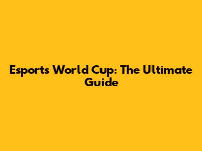 Esports World Cup: The Ultimate Guide