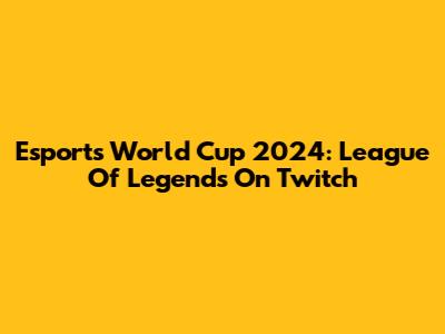 Esports World Cup 2024: League Of Legends On Twitch