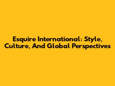 Esquire International: Style, Culture, And Global Perspectives