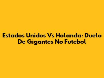 Estados Unidos Vs Holanda: Duelo De Gigantes No Futebol