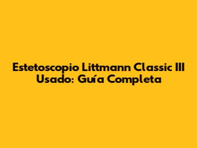 Estetoscopio Littmann Classic III Usado: Guía Completa