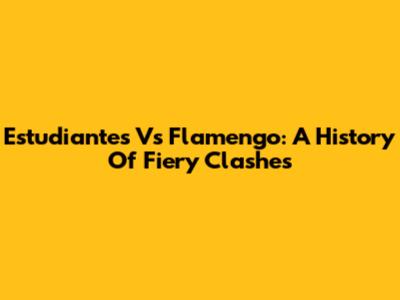 Estudiantes Vs Flamengo: A History Of Fiery Clashes