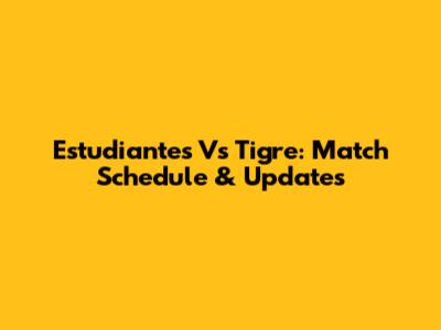 Estudiantes Vs Tigre: Match Schedule & Updates