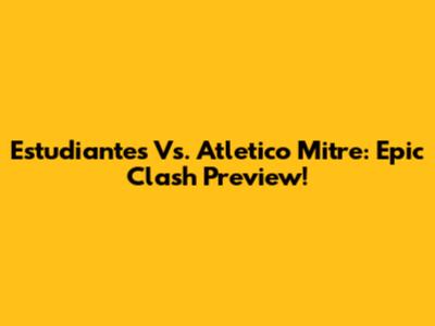 Estudiantes Vs. Atletico Mitre: Epic Clash Preview!
