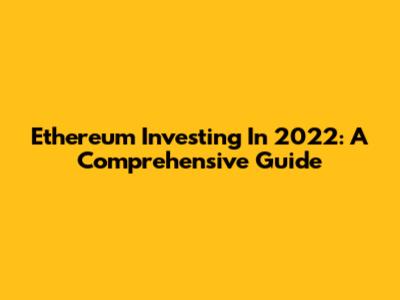 Ethereum Investing In 2022: A Comprehensive Guide