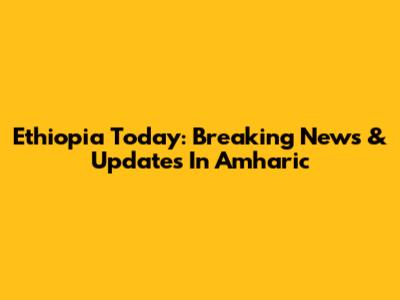 Ethiopia Today: Breaking News & Updates In Amharic