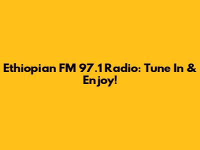 Ethiopian FM 97.1 Radio: Tune In & Enjoy!