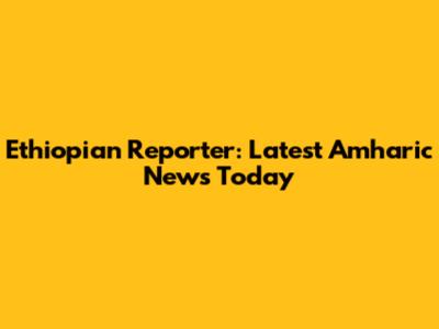 Ethiopian Reporter: Latest Amharic News Today
