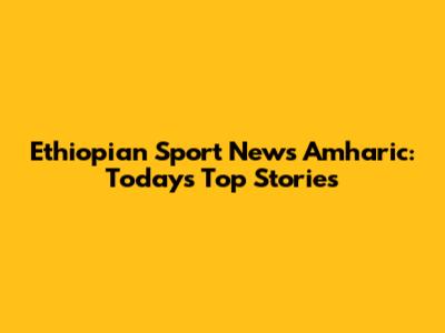 Ethiopian Sport News Amharic: Today's Top Stories