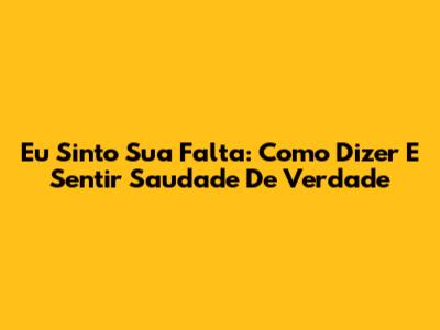 Eu Sinto Sua Falta: Como Dizer E Sentir Saudade De Verdade