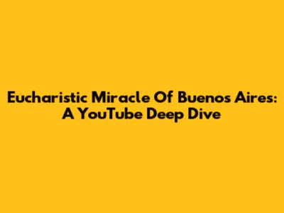 Eucharistic Miracle Of Buenos Aires: A YouTube Deep Dive