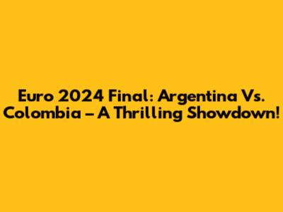Euro 2024 Final: Argentina Vs. Colombia – A Thrilling Showdown!