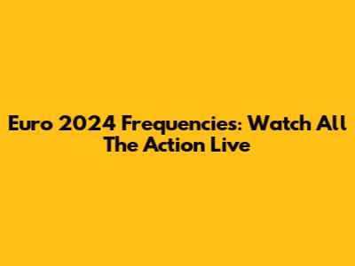 Euro 2024 Frequencies: Watch All The Action Live