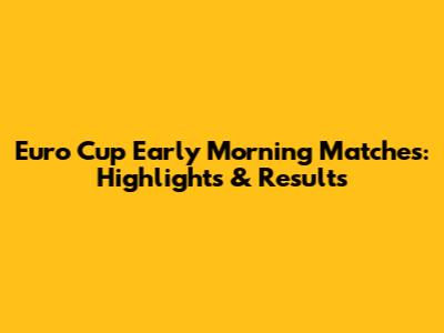 Euro Cup Early Morning Matches: Highlights & Results