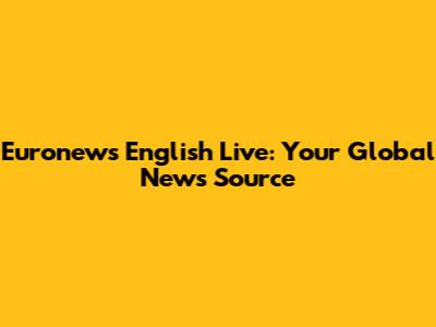 Euronews English Live: Your Global News Source