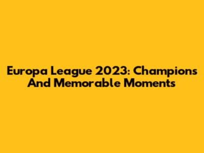Europa League 2023: Champions And Memorable Moments