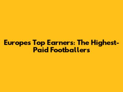Europe's Top Earners: The Highest-Paid Footballers