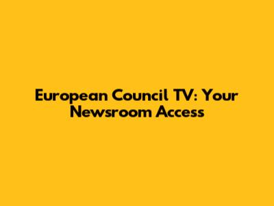 European Council TV: Your Newsroom Access
