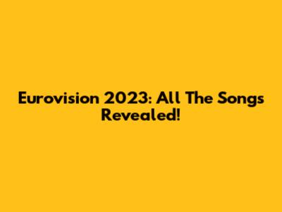 Eurovision 2023: All The Songs Revealed!