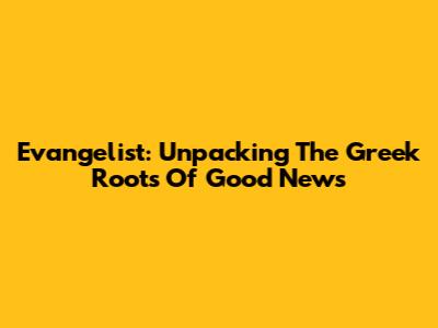 Evangelist: Unpacking The Greek Roots Of 'Good News'