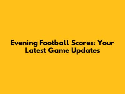 Evening Football Scores: Your Latest Game Updates