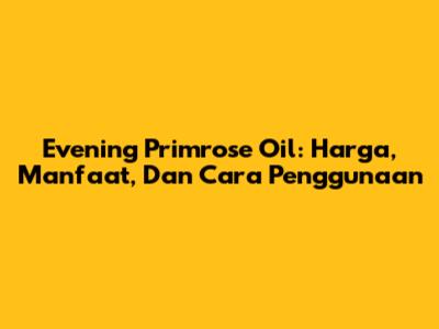 Evening Primrose Oil: Harga, Manfaat, Dan Cara Penggunaan