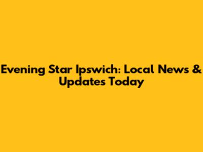 Evening Star Ipswich: Local News & Updates Today