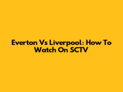 Everton Vs Liverpool: How To Watch On SCTV
