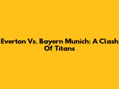 Everton Vs. Bayern Munich: A Clash Of Titans