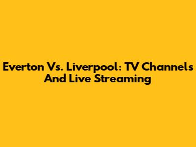 Everton Vs. Liverpool: TV Channels And Live Streaming