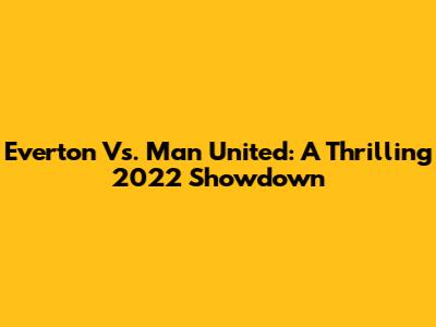 Everton Vs. Man United: A Thrilling 2022 Showdown