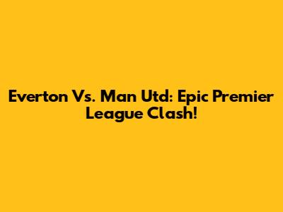 Everton Vs. Man Utd: Epic Premier League Clash!
