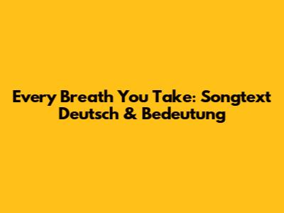 Every Breath You Take: Songtext Deutsch & Bedeutung