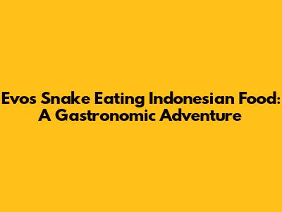 Evo's Snake Eating Indonesian Food: A Gastronomic Adventure