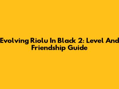Evolving Riolu In Black 2: Level And Friendship Guide