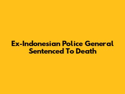 Ex-Indonesian Police General Sentenced To Death
