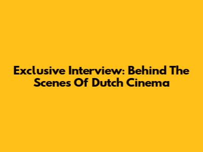 Exclusive Interview: Behind The Scenes Of Dutch Cinema