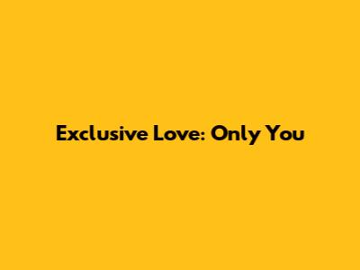 Exclusive Love: Only You