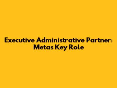 Executive Administrative Partner: Meta's Key Role