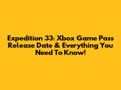 Expedition 33: Xbox Game Pass Release Date & Everything You Need To Know!
