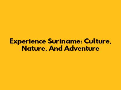 Experience Suriname: Culture, Nature, And Adventure