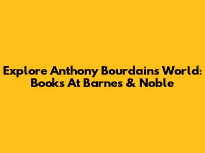 Explore Anthony Bourdain's World: Books At Barnes & Noble
