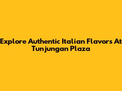 Explore Authentic Italian Flavors At Tunjungan Plaza