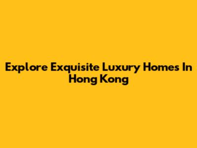 Explore Exquisite Luxury Homes In Hong Kong