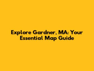 Explore Gardner, MA: Your Essential Map Guide