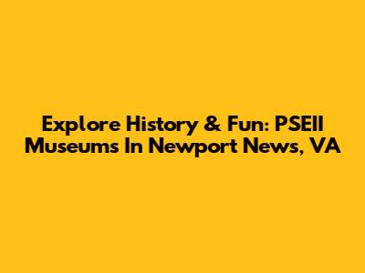 Explore History & Fun: PSEII Museums In Newport News, VA