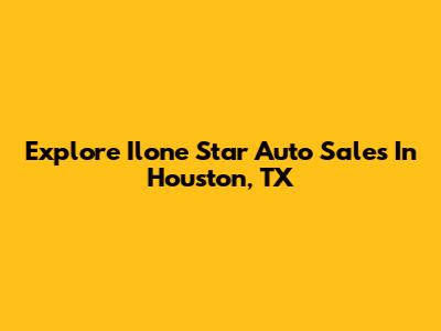 Explore Ilone Star Auto Sales In Houston, TX
