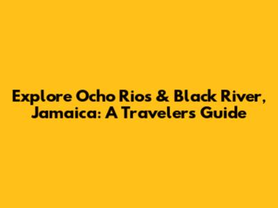 Explore Ocho Rios & Black River, Jamaica: A Traveler's Guide